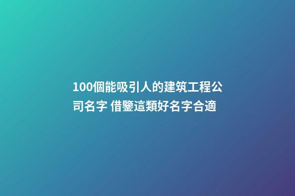 100個能吸引人的建筑工程公司名字 借鑒這類好名字合適-第1張-公司起名-玄機派